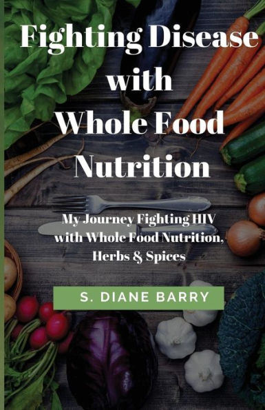 Fighting Disease With Whole Food Nutrition: My Journey Fighting Hiv With Whole Food Nutrition, Herbs And Spices