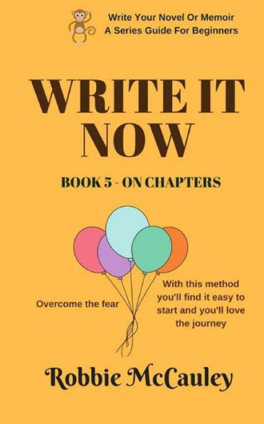 Write It Now. Book 5 On Chapters: Overcome The Fear. With This Method You'Ll Find It Easy To Start And You'Ll Love The Journey. (Write Your Novel Or Memoir - A Series Guide For Beginners) (Volume 5)