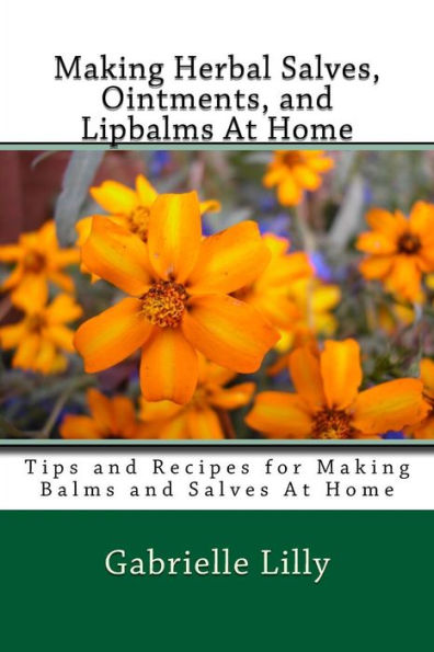 Making Herbal Salves, Ointments, And Lipbalms At Home: Tips And Recipes For Making Balms And Salves At Home (Practical Healing At Home) (Volume 2)