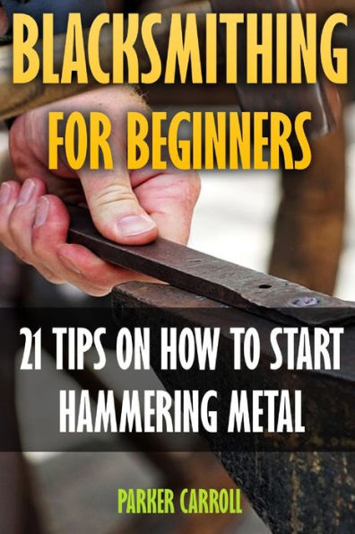 Blacksmithing For Beginners: 21 Tips On How To Start Hammering Metal