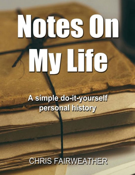 Notes On My Life: A Simple Do-It-Yourself Personal History