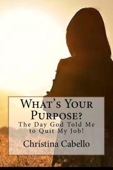 What's Your Purpose?: The Day God Told Me To Quit My Job!
