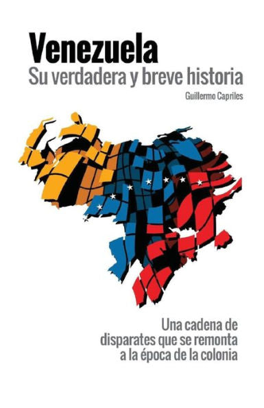Venezuela, Su Verdadera Y Breve Historia: ?Una Cadena De Disparates Que Se Remonta A La ?poca De La Colonia? (Spanish Edition)