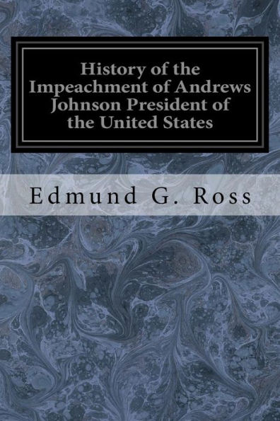 History Of The Impeachment Of Andrews Johnson President Of The United States: By The House Of Representatives And His Trial By The Senate For High Crimes And Misdemeanors In Office