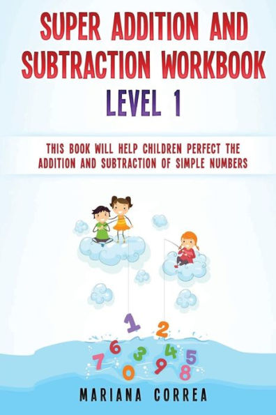 Super Addition And Subtraction Workbook Level 1: This Book Will Help Children Perfect The Addition And Subtraction Of Simple Numbers