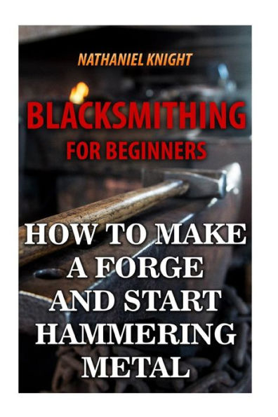 Blacksmithing For Beginners: How To Make A Forge And Start Hammering Metal