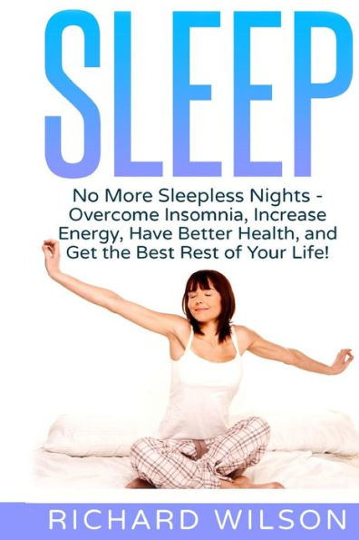 Sleep: No More Sleepless Nights - Overcome Insomnia, Increase Energy, Have Better Health, And Get The Best Rest Of Your Life!