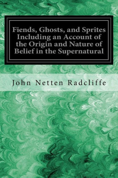 Fiends, Ghosts, And Sprites Including An Account Of The Origin And Nature Of Belief In The Supernatural - 9781547193653