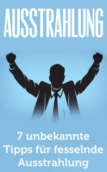 Ausstrahlung: 7 Unbekannte Tipps Fur Fesselnde Ausstrahlung (Ausstrahlung Verbessern, Selbstbewusstsein, Schlagfertigkeit, Kommunikation Meistern, Korpersprache, Verfuhrung, Charisma) (German Edition)