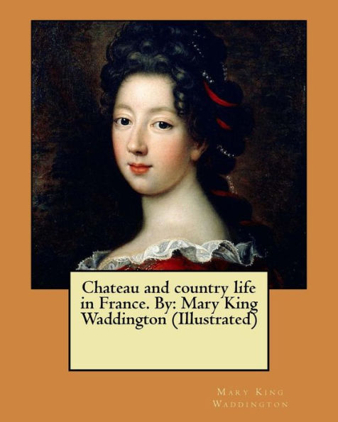 Chateau And Country Life In France. By: Mary King Waddington (Illustrated)