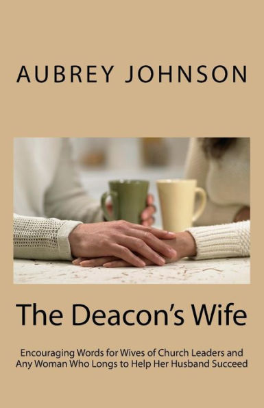 The Deacon's Wife: Encouraging Words For Wives Of Church Leaders And Any Woman Who Longs To Help Her Husband Succeed