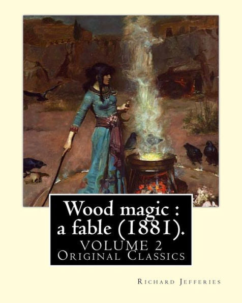 Wood Magic : A Fable (1881). By: Richard Jefferies, In Two Volume's (Volume 2). Original Classics: John Richard Jefferies (6 November 1848 – 14 August ... Essays, Books Of Natural History, And Novels.