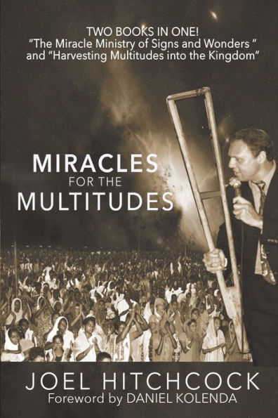 Miracles For The Multitudes: The Miracle Ministry Of Signs And Wonders And The Power Of Massive Gospel Campaigns