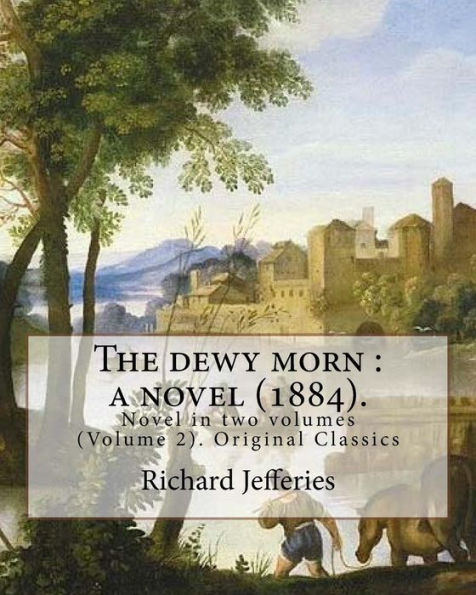 The Dewy Morn : A Novel (1884). By: Richard Jefferies ( Volume 2 ).: Novel In Two Volumes (Volume 2). Original Classics