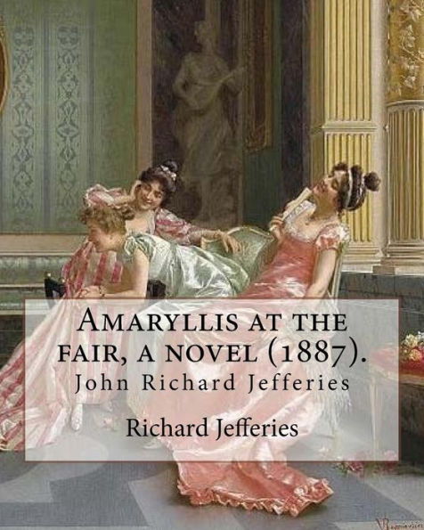 Amaryllis At The Fair, A Novel (1887). By: Richard Jefferies: John Richard Jefferies (6 November 1848 – 14 August 1887) Was An English Nature Writer, ... Essays, Books Of Natural History, And Novels.