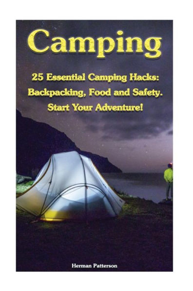 Camping: 25 Essential Camping Hacks: Backpacking, Food And Safety. Start Your Adventure!: (Camping Hacks, Camping Tips, Camping For Beginners) (Camping, Outdoor Survival Guide)