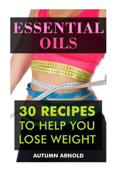 Essential Oils: 30 Recipes To Help You Lose Weight