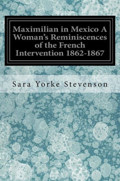 Maximilian In Mexico A Woman's Reminiscences Of The French Intervention 1862-1867