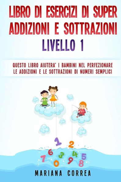 Libro Di Esercizi Di Super Addizioni E Sottrazioni Livello 1: Questo Libro Aiutera I Bambini Nel Perfezionare Le Addizioni E Le Sottrazioni Di Numeri Semplici (Italian Edition)