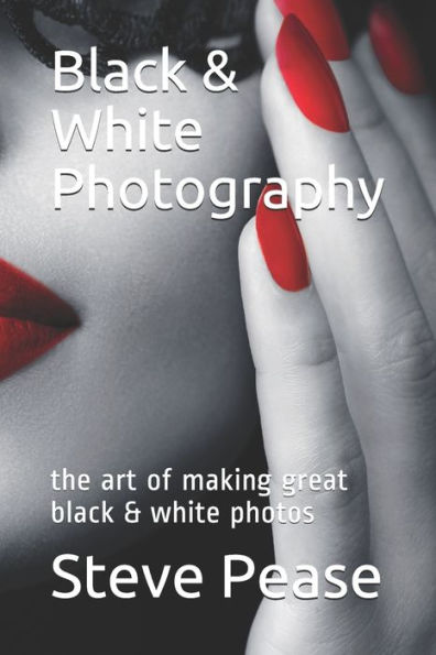 Black & White Photography: The Art Of Making Great Black & White Photos