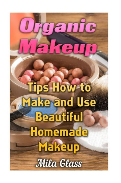 Organic Makeup: Tips How To Make And Use Beautiful Homemade Makeup