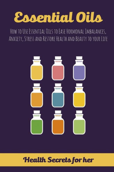 Essential Oils: How To Use Essential Oils To Ease Hormonal Imbalances, Anxiety, Stress And Restore Health And Beauty To Your Life