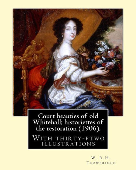 Court Beauties Of Old Whitehall; Historiettes Of The Restoration (1906). By: W. R.H. Trowbridge: With Thirty-Ftwo Illustrations