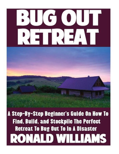Bug Out Retreat: A Step-By-Step Beginner's Guide On How To Find, Build, And Stockpile The Perfect Retreat To Bug Out To In A Disaster