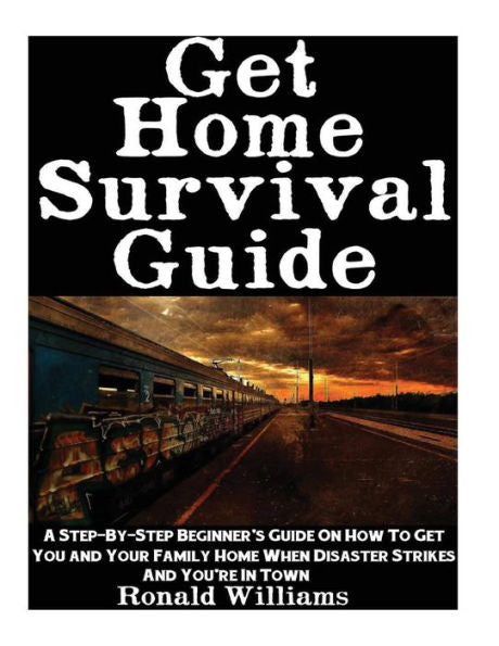 Get Home Survival Guide: A Step-By-Step Beginner's Guide On How To Get You And Your Family Home When Disaster Strikes And You'Re In Town