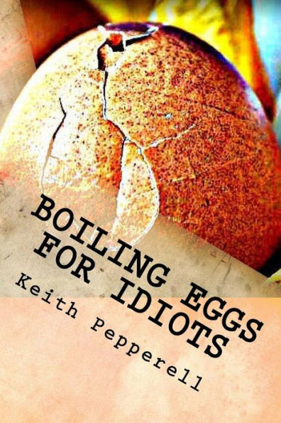 Boiling Eggs For Idiots: A Guidebook For Happy Simpletons