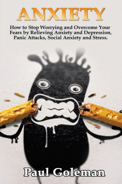 Anxiety: How To Stop Worrying And Overcome Your Fears By Relieving Anxiety And Depression, Panic Attacks, Social Anxiety And Stress. (Anxiety And Phobia Workbook) (Volume 1)