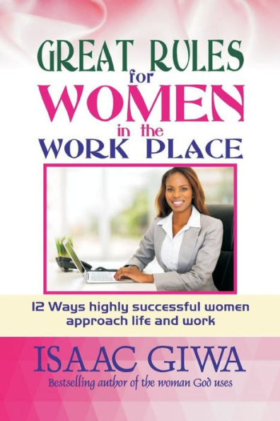 Great Rules For Women In The Workplace: 12 Ways Highly Successful Women Approach Life And Work
