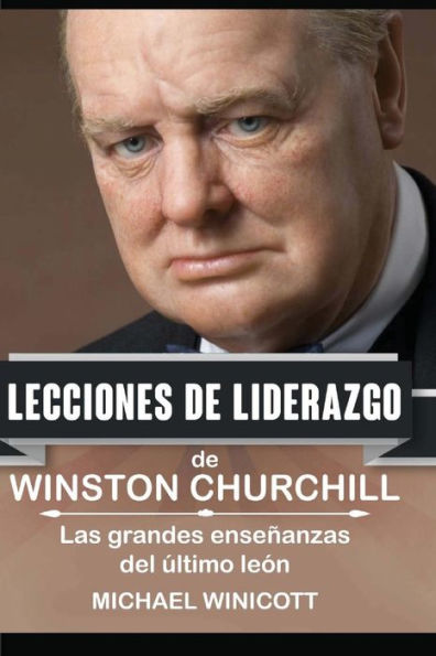 Winston Churchill: Lecciones De Liderazgo: Las Grandes Ensenanzas Del Último León. (Spanish Edition)