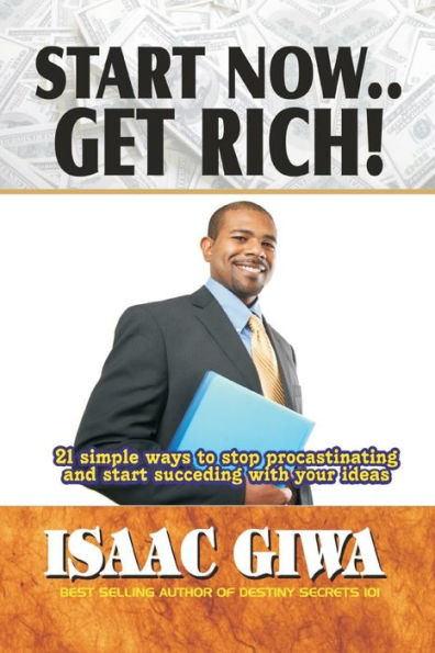 Start Now....Get Rich: 21 Simple Ways To Stop Procrastinating And Start Succeeding With Your Ideas