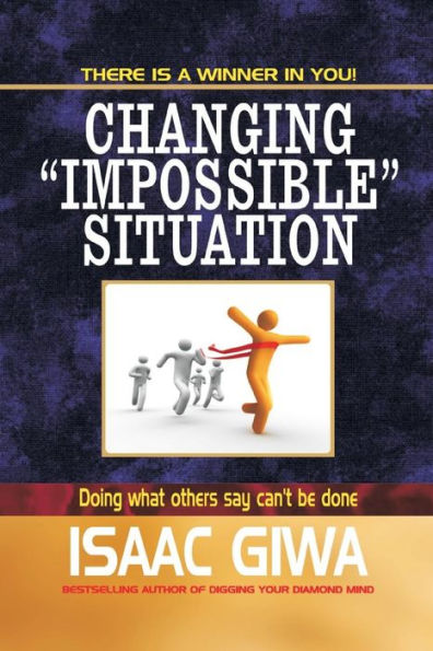 Changing Impossible Situations: Doing What Others Say Can’T Be Done