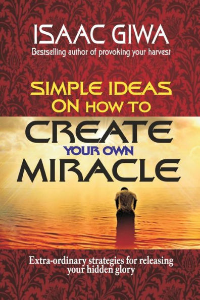 Simple Ideas On How To Create Your Own Miracle: Extra-Ordinary Strategies For Releasing Your Hidden Glory