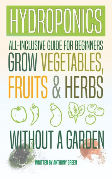 Hydroponics: All-Inclusive Guide For Beginners To Grow Fruits, Vegetables & Herbs Without A Garden