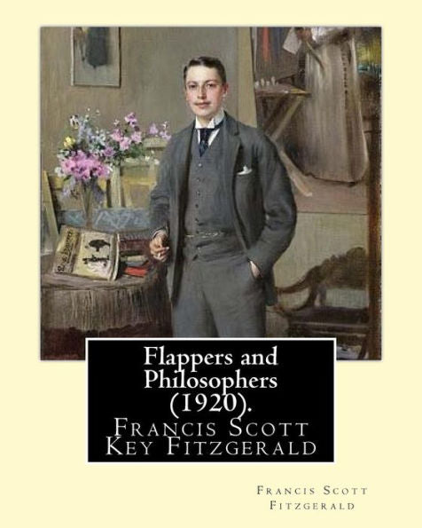 Flappers And Philosophers (1920). By: Francis Scott Fitzgerald: Francis Scott Key Fitzgerald (September 24, 1896 – December 21, 1940), Known ... Writer, Whose Works Illustrate The Jazz Age.