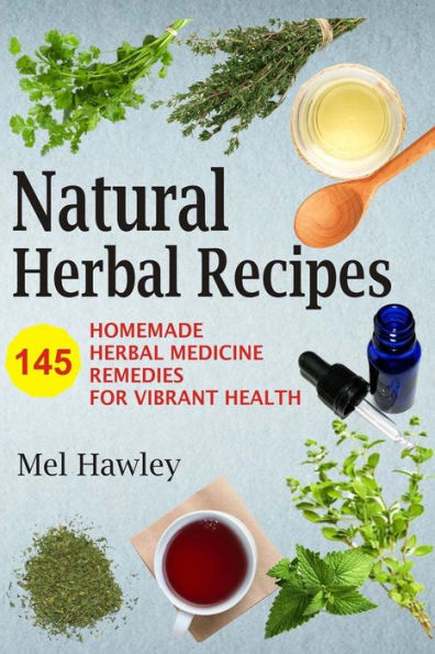 Natural Herbal Recipes: 145 Homemade Herbal Medicine Remedies For Vibrant Health
