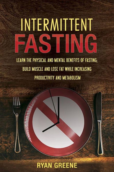 Intermittent Fasting: Learn The Physical And Mental Benefits Of Fasting; Build Muscle And Lose Fat While Increasing Productivity And Metabolism
