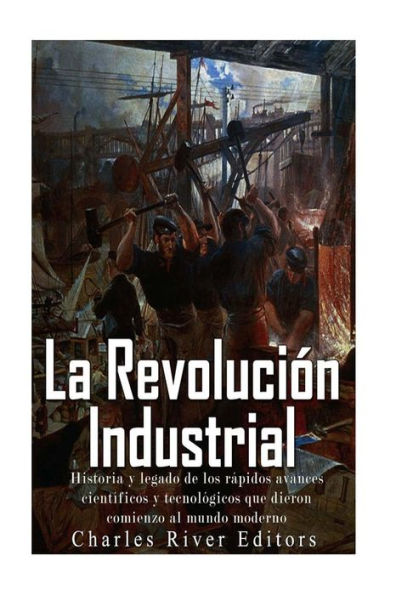 La Revoluci?n Industrial: Historia Y Legado De Los R?pidos Avances Cient?ficos Y Tecnol?gicos Que Dieron Comienzo Al Mundo Moderno (Spanish Edition)