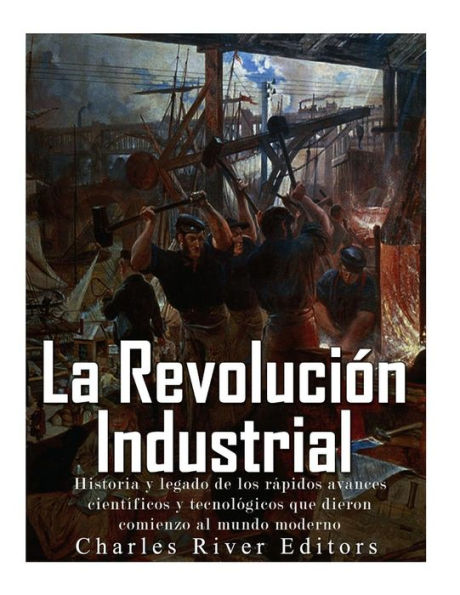 La Revoluci?n Industrial: Historia Y Legado De Los R?pidos Avances Cient?ficos Y Tecnol?gicos Que Dieron Comienzo Al Mundo Moderno (Spanish Edition) - 9781548394448