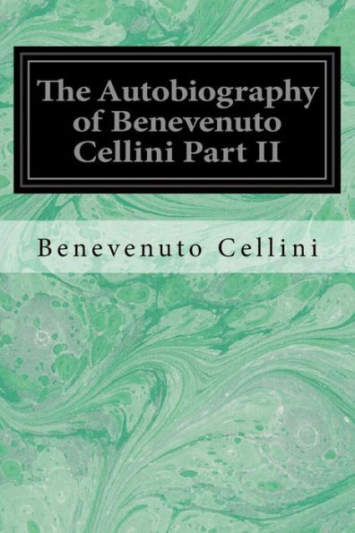 The Autobiography Of Benevenuto Cellini Part Ii
