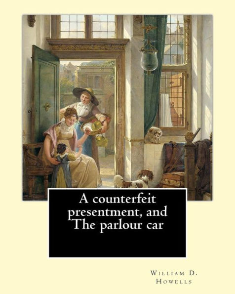 A Counterfeit Presentment, And The Parlour Car, By: William D. Howells: A Counterfeit Presentment Is A Play Written By American Author And Playwright William Dean Howells In 1877.
