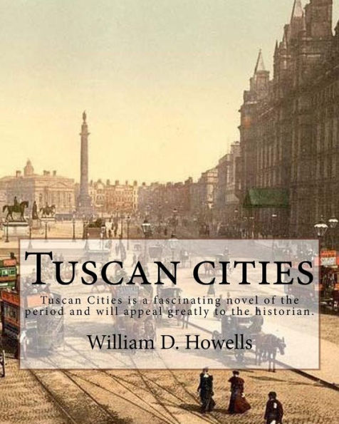 Tuscan Cities, By: William D. Howells: Tuscan Cities Is A Fascinating Novel Of The Period And Will Appeal Greatly To The Historian.