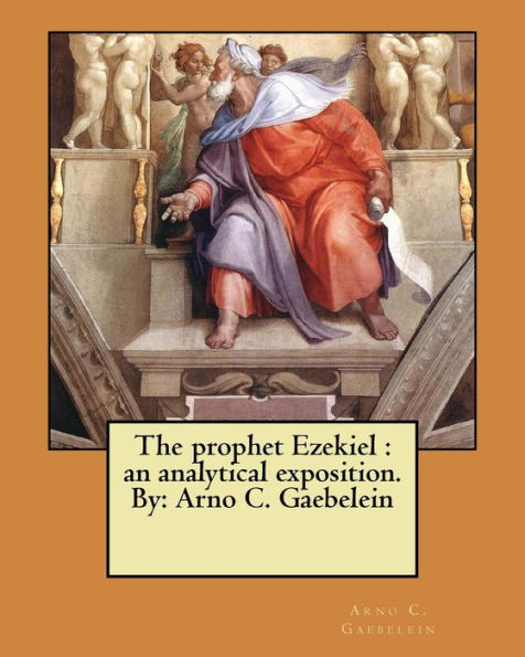 The Prophet Ezekiel : An Analytical Exposition. By: Arno C. Gaebelein