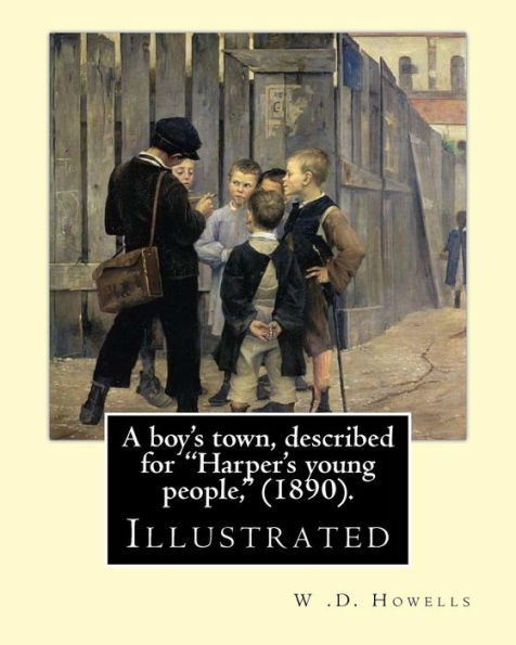 A Boy's Town, Described For "Harper's Young People," (1890). By: W .D. Howells (Illustrated): William Dean Howells ( March 1, 1837 – May 11, 1920) ... Nicknamed "The Dean Of American Letters".
