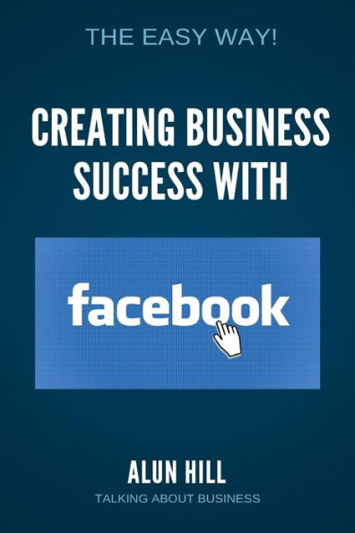 Creating Business Success With Facebook: The Easy Way! (Learn From The Experts)
