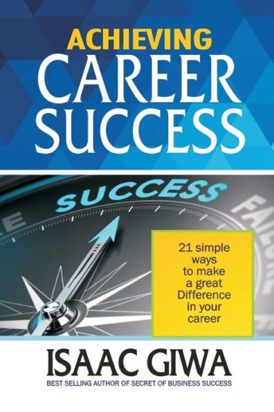 Achieving Career Success: 21 Simple Ways To Make A Great Difference In Your Career