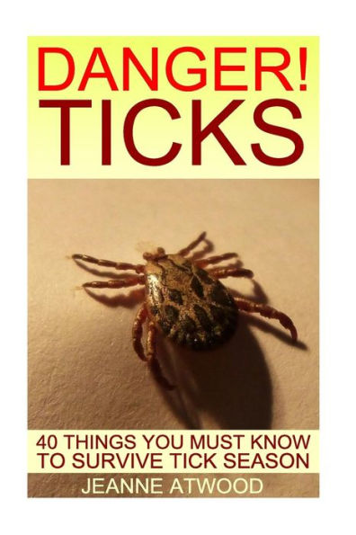 Danger! Ticks: 40 Things You Must Know To Survive Tick Season